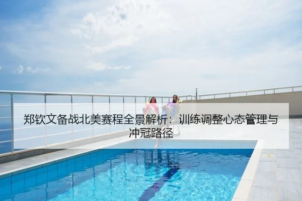 郑钦文备战北美赛程全景解析：训练调整心态管理与冲冠路径