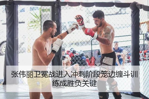 张伟丽卫冕战进入冲刺阶段笼边缠斗训练成胜负关键