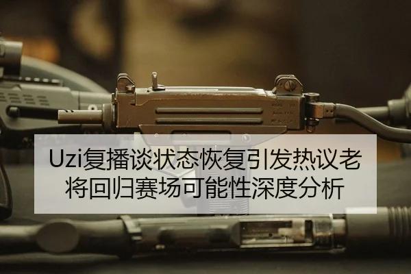 Uzi复播谈状态恢复引发热议老将回归赛场可能性深度分析