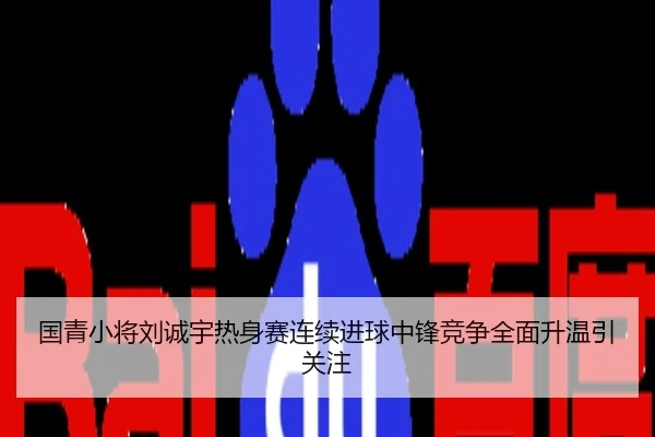 国青小将刘诚宇热身赛连续进球中锋竞争全面升温引关注
