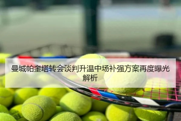 曼城帕奎塔转会谈判升温中场补强方案再度曝光解析