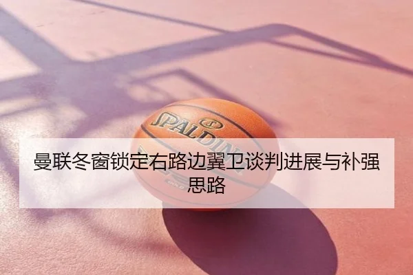 曼联冬窗锁定右路边翼卫谈判进展与补强思路