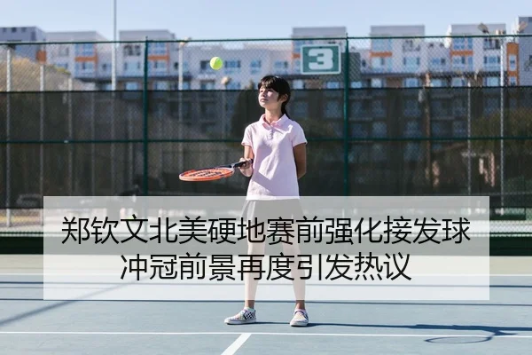 郑钦文北美硬地赛前强化接发球 冲冠前景再度引发热议
