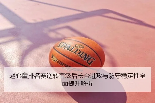 赵心童排名赛逆转晋级后长台进攻与防守稳定性全面提升解析