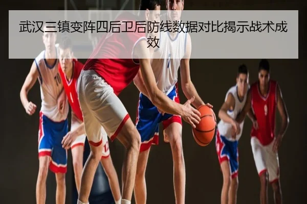 武汉三镇变阵四后卫后防线数据对比揭示战术成效
