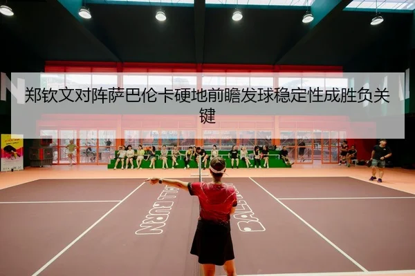 郑钦文对阵萨巴伦卡硬地前瞻发球稳定性成胜负关键
