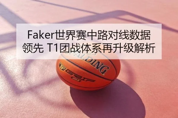 Faker世界赛中路对线数据领先 T1团战体系再升级解析