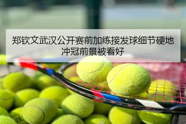 郑钦文武汉公开赛前加练接发球细节硬地冲冠前景被看好
