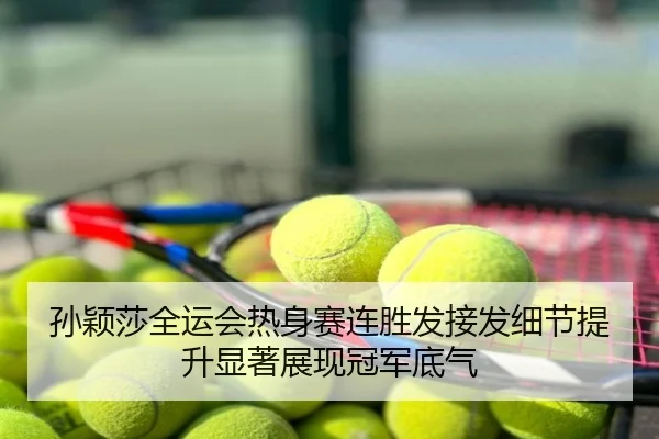 孙颖莎全运会热身赛连胜发接发细节提升显著展现冠军底气